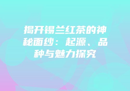 揭开锡兰红茶的神秘面纱：起源、品种与魅力探究