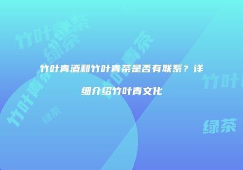 竹叶青酒和竹叶青茶是否有联系？详细介绍竹叶青文化