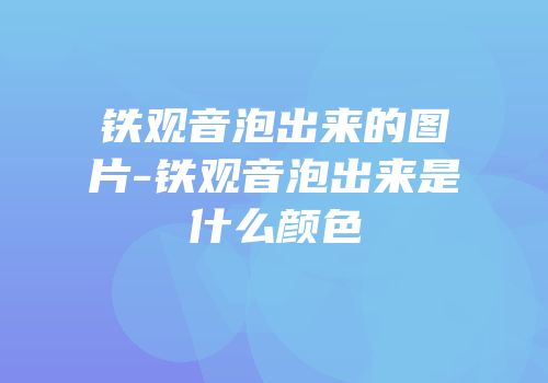 铁观音泡出来的图片-铁观音泡出来是什么颜色