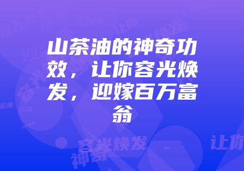 山茶油的神奇功效，让你容光焕发，迎嫁百万富翁