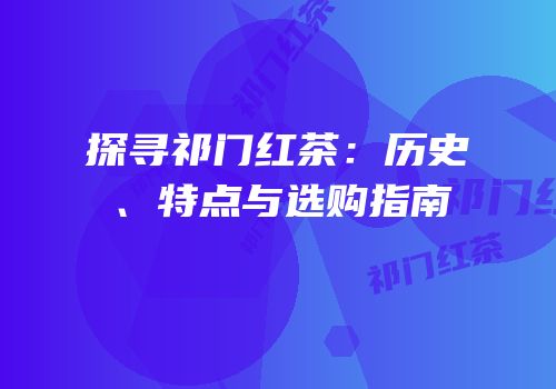 探寻祁门红茶：历史、特点与选购指南