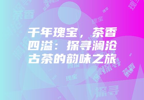 千年瑰宝，茶香四溢：探寻澜沧古茶的韵味之旅