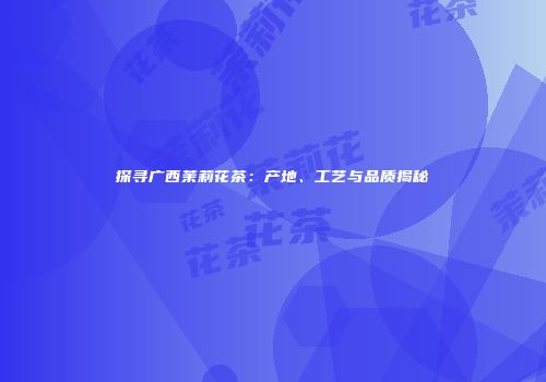 探寻广西茉莉花茶：产地、工艺与品质揭秘