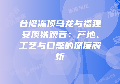 台湾冻顶乌龙与福建安溪铁观音：产地、工艺与口感的深度解析