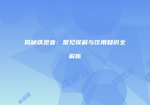 揭秘铁观音：常见误解与饮用知识全解析