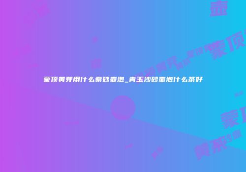 蒙顶黄芽用什么紫砂壶泡_青玉沙砂壶泡什么茶好