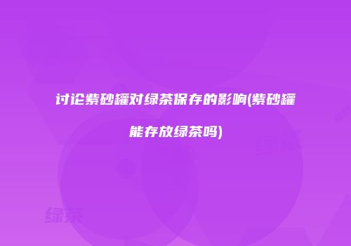 讨论紫砂罐对绿茶保存的影响(紫砂罐能存放绿茶吗)