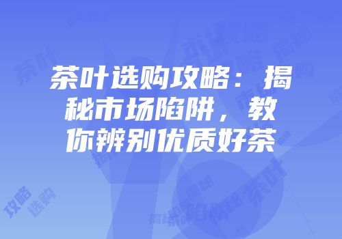 茶叶选购攻略：揭秘市场陷阱，教你辨别优质好茶