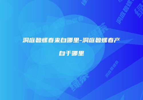 洞庭碧螺春来自哪里-洞庭碧螺春产自于哪里