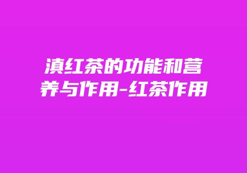滇红茶的功能和营养与作用-红茶作用