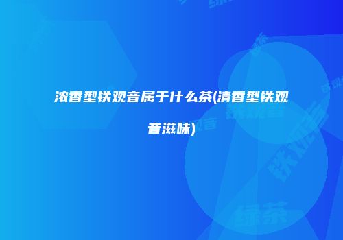 浓香型铁观音属于什么茶(清香型铁观音滋味)