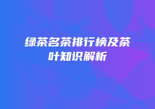 绿茶名茶排行榜及茶叶知识解析