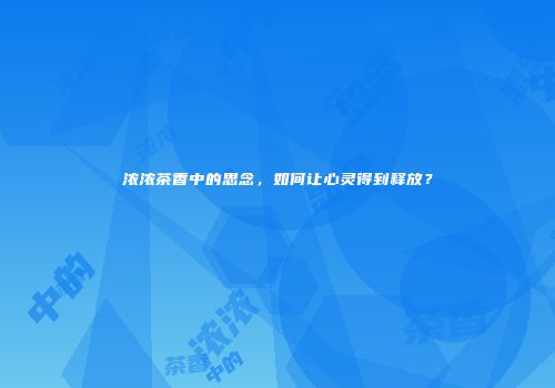 浓浓茶香中的思念，如何让心灵得到释放？
