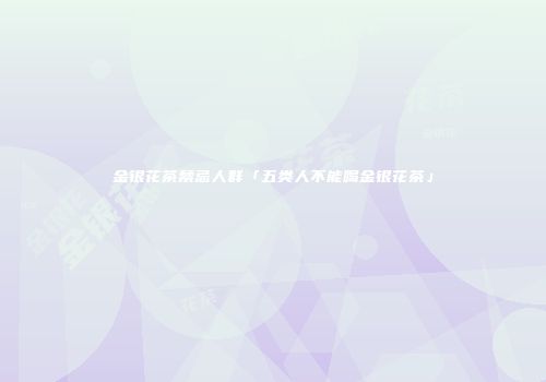 金银花茶禁忌人群「五类人不能喝金银花茶」