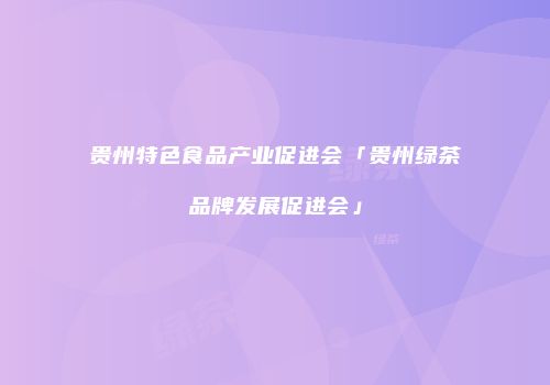 贵州特色食品产业促进会「贵州绿茶品牌发展促进会」