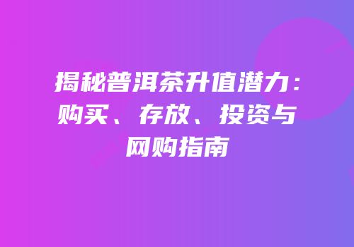 揭秘普洱茶升值潜力：购买、存放、投资与网购指南