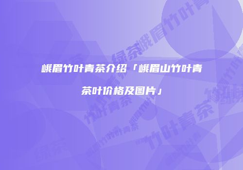 峨眉竹叶青茶介绍「峨眉山竹叶青茶叶价格及图片」