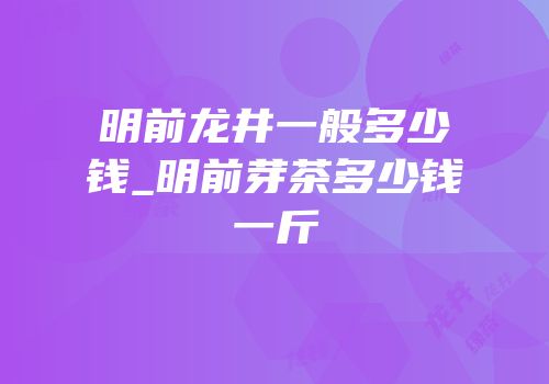 明前龙井一般多少钱_明前芽茶多少钱一斤