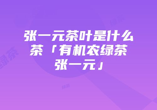 张一元茶叶是什么茶「有机农绿茶张一元」