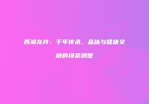 西湖龙井：千年传承，品味与健康交融的绿茶翘楚