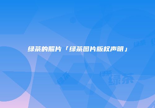 绿茶的照片「绿茶图片版权声明」
