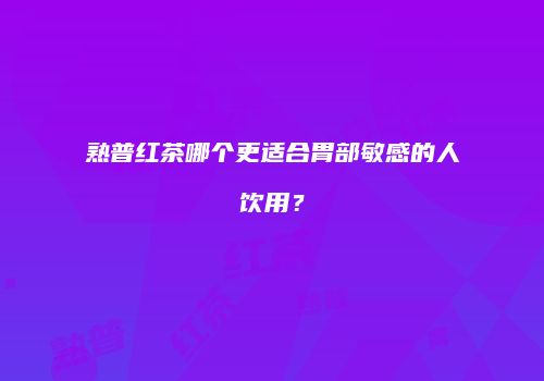 熟普红茶哪个更适合胃部敏感的人饮用？