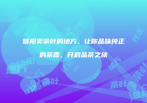 信阳卖茶叶的地方，让你品味纯正的茶香，开启品茶之旅
