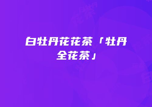 白牡丹花花茶「牡丹全花茶」