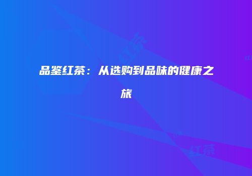 品鉴红茶：从选购到品味的健康之旅
