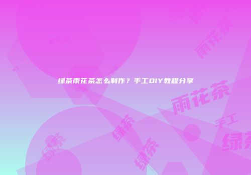 绿茶雨花茶怎么制作？手工DIY教程分享