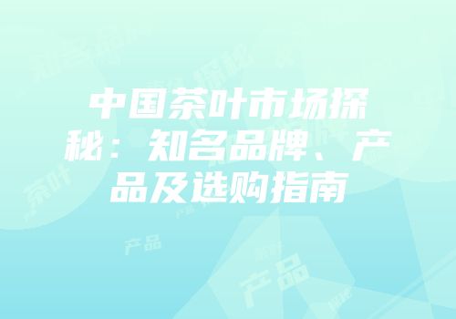 中国茶叶市场探秘：知名品牌、产品及选购指南