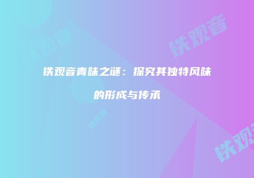 铁观音青味之谜：探究其独特风味的形成与传承