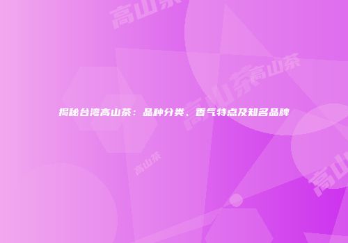 揭秘台湾高山茶：品种分类、香气特点及知名品牌