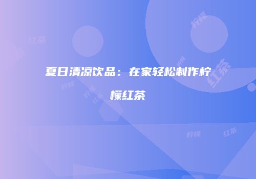 夏日清凉饮品：在家轻松制作柠檬红茶