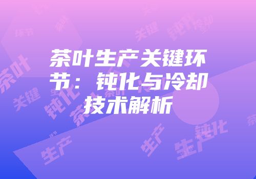 茶叶生产关键环节：钝化与冷却技术解析