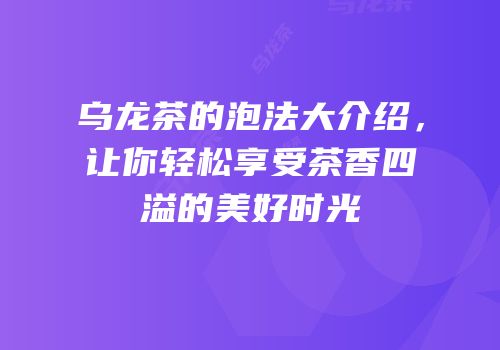 乌龙茶的泡法大介绍，让你轻松享受茶香四溢的美好时光