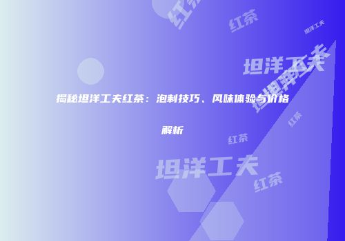 揭秘坦洋工夫红茶：泡制技巧、风味体验与价格解析