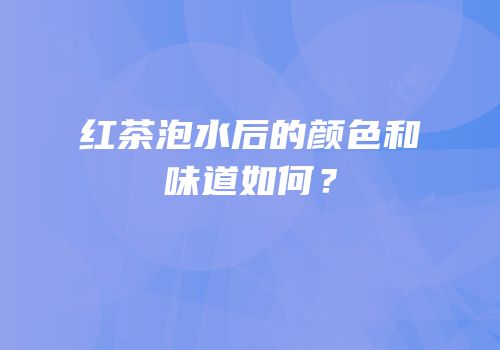 红茶泡水后的颜色和味道如何？