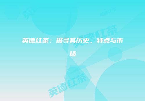 英德红茶：探寻其历史、特点与市场