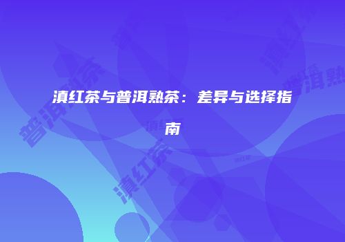 滇红茶与普洱熟茶：差异与选择指南