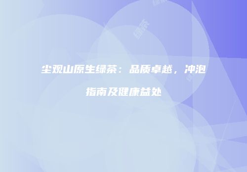 尘观山原生绿茶：品质卓越，冲泡指南及健康益处