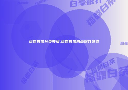 福鼎白茶分类等级,福鼎白茶白毫银针味道