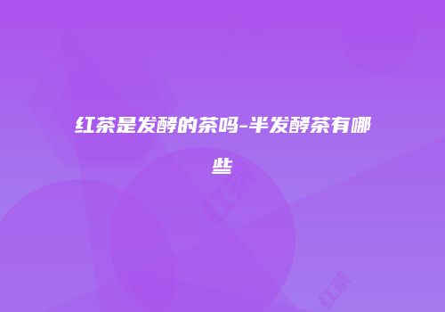 红茶是发酵的茶吗-半发酵茶有哪些