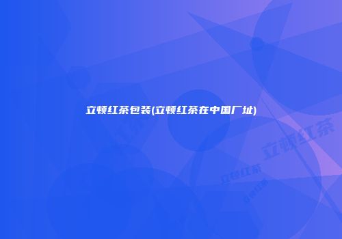 立顿红茶包装(立顿红茶在中国厂址)