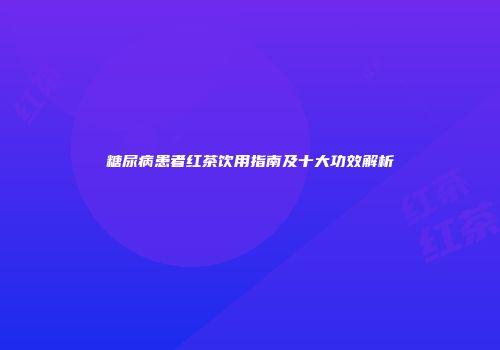 糖尿病患者红茶饮用指南及十大功效解析