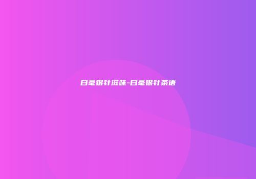 白毫银针滋味-白毫银针茶语