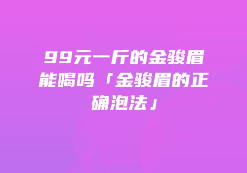 99元一斤的金骏眉能喝吗「金骏眉的正确泡法」