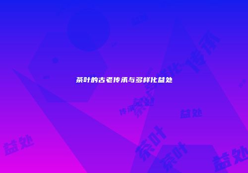 茶叶的古老传承与多样化益处