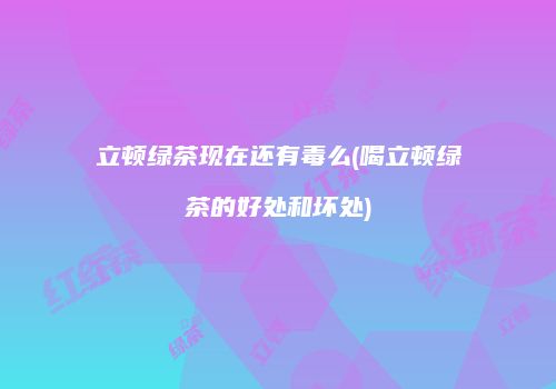 立顿绿茶现在还有毒么(喝立顿绿茶的好处和坏处)