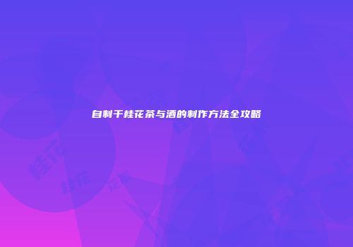 自制干桂花茶与酒的制作方法全攻略
